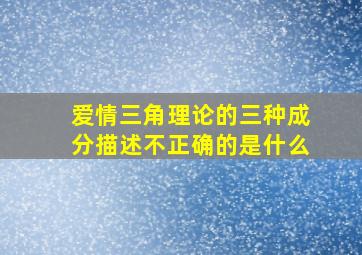 爱情三角理论的三种成分描述不正确的是什么