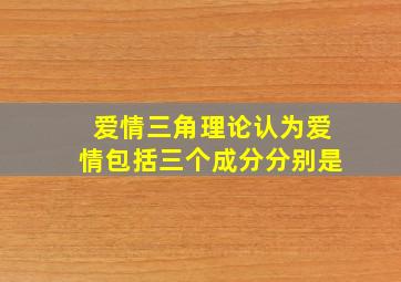 爱情三角理论认为爱情包括三个成分分别是