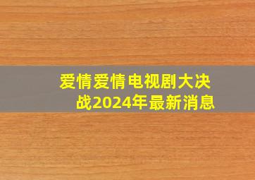 爱情爱情电视剧大决战2024年最新消息