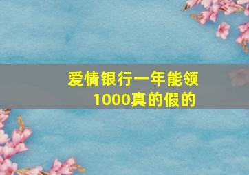 爱情银行一年能领1000真的假的