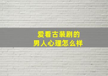 爱看古装剧的男人心理怎么样