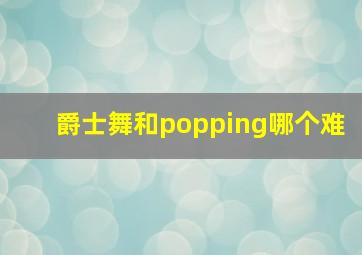 爵士舞和popping哪个难