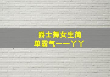 爵士舞女生简单霸气一一丫丫