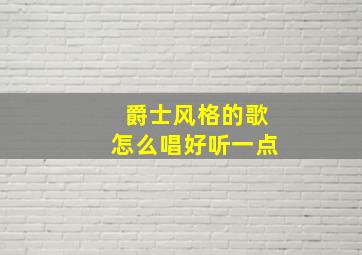 爵士风格的歌怎么唱好听一点