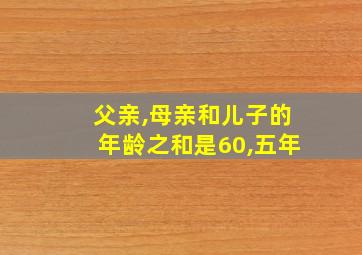 父亲,母亲和儿子的年龄之和是60,五年