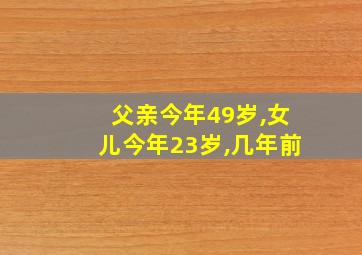 父亲今年49岁,女儿今年23岁,几年前