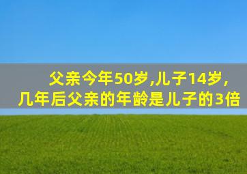 父亲今年50岁,儿子14岁,几年后父亲的年龄是儿子的3倍