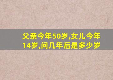 父亲今年50岁,女儿今年14岁,问几年后是多少岁