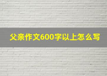 父亲作文600字以上怎么写