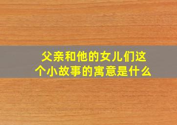 父亲和他的女儿们这个小故事的寓意是什么