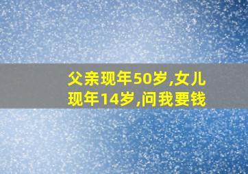 父亲现年50岁,女儿现年14岁,问我要钱