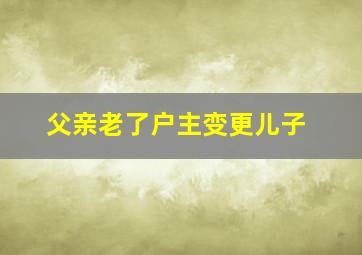 父亲老了户主变更儿子