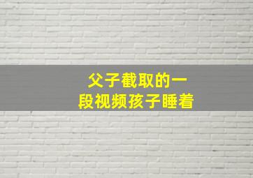 父子截取的一段视频孩子睡着