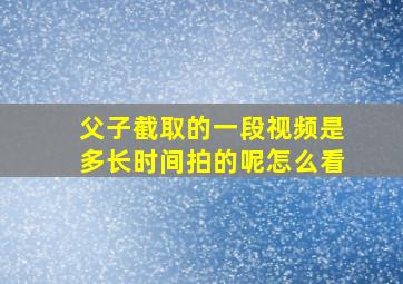 父子截取的一段视频是多长时间拍的呢怎么看