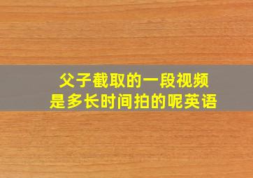 父子截取的一段视频是多长时间拍的呢英语