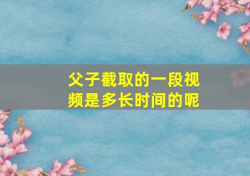 父子截取的一段视频是多长时间的呢