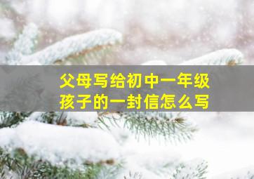 父母写给初中一年级孩子的一封信怎么写