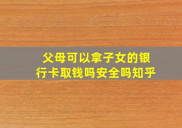 父母可以拿子女的银行卡取钱吗安全吗知乎