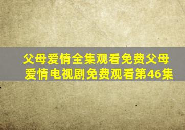 父母爱情全集观看免费父母爱情电视剧免费观看第46集