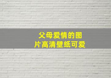 父母爱情的图片高清壁纸可爱