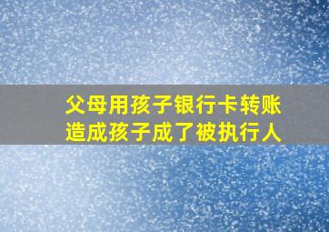 父母用孩子银行卡转账造成孩子成了被执行人