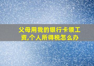 父母用我的银行卡领工资,个人所得税怎么办