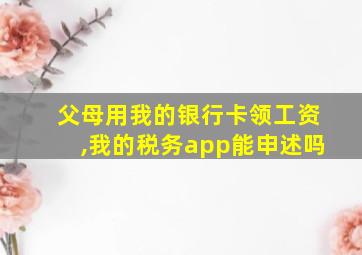 父母用我的银行卡领工资,我的税务app能申述吗