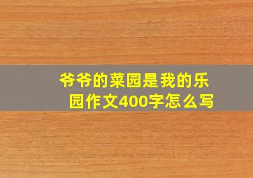 爷爷的菜园是我的乐园作文400字怎么写