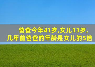 爸爸今年41岁,女儿13岁,几年前爸爸的年龄是女儿的5倍