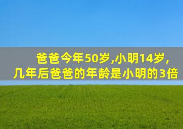 爸爸今年50岁,小明14岁,几年后爸爸的年龄是小明的3倍