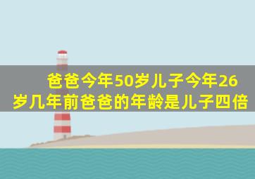 爸爸今年50岁儿子今年26岁几年前爸爸的年龄是儿子四倍