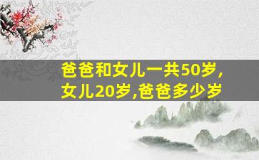 爸爸和女儿一共50岁,女儿20岁,爸爸多少岁