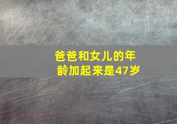 爸爸和女儿的年龄加起来是47岁