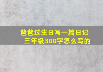 爸爸过生日写一篇日记三年级300字怎么写的