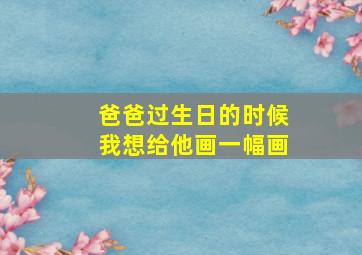 爸爸过生日的时候我想给他画一幅画