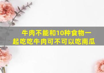 牛肉不能和10种食物一起吃吃牛肉可不可以吃南瓜