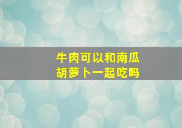 牛肉可以和南瓜胡萝卜一起吃吗