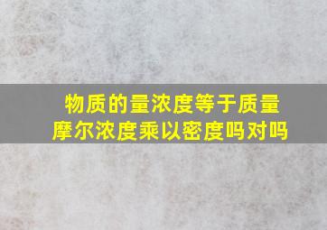 物质的量浓度等于质量摩尔浓度乘以密度吗对吗