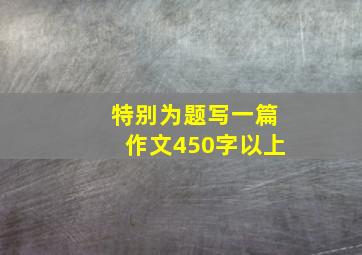 特别为题写一篇作文450字以上