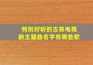 特别好听的古装电视剧主题曲名字有哪些歌