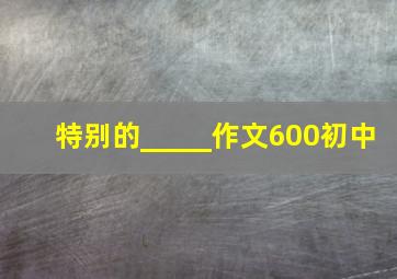 特别的_____作文600初中