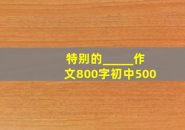 特别的_____作文800字初中500