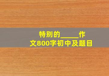 特别的_____作文800字初中及题目