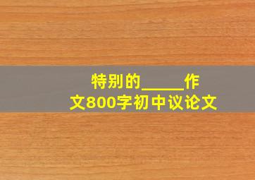 特别的_____作文800字初中议论文