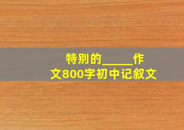 特别的_____作文800字初中记叙文