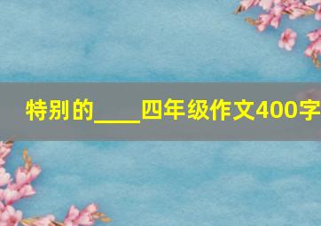 特别的____四年级作文400字