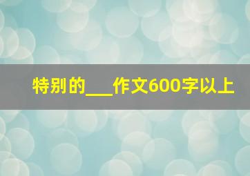 特别的___作文600字以上