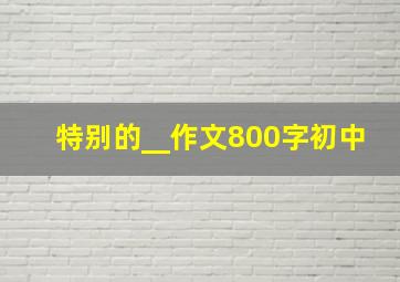 特别的__作文800字初中