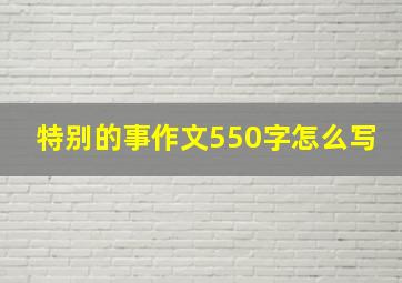 特别的事作文550字怎么写