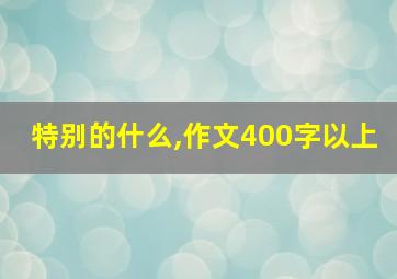 特别的什么,作文400字以上